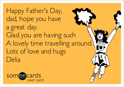 Happy Father's Day,
dad, hope you have
a great day.
Glad you are having such
A lovely time travelling around.
Lots of love and hugs
Delia
