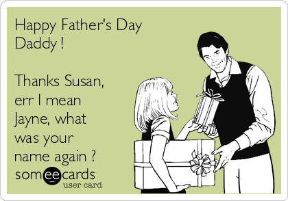 Happy Father's Day
Daddy !

Thanks Susan,
err I mean
Jayne, what
was your
name again ?