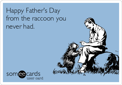 Happy Father's Day
from the raccoon you
never had. 