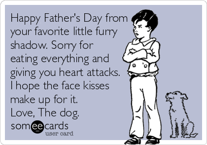 Happy Father's Day from
your favorite little furry
shadow. Sorry for
eating everything and
giving you heart attacks. 
I hope the face kisses
make up for it.
Love, The dog.