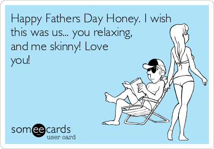 Happy Fathers Day Honey. I wish
this was us... you relaxing,
and me skinny! Love
you!