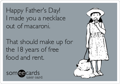 Happy Father's Day!
I made you a necklace
out of macaroni.

That should make up for
the 18 years of free
food and rent. 