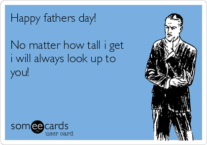 Happy fathers day!

No matter how tall i get
i will always look up to
you!