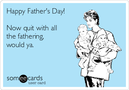 Happy Father's Day!

Now quit with all
the fathering, 
would ya.