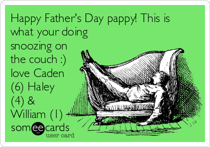 Happy Father's Day pappy! This is
what your doing
snoozing on
the couch :)
love Caden
(6) Haley
(4) &
William (1)