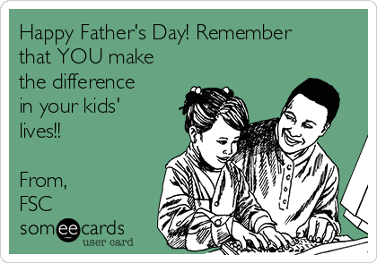 Happy Father's Day! Remember
that YOU make
the difference
in your kids'
lives!!

From,
FSC 