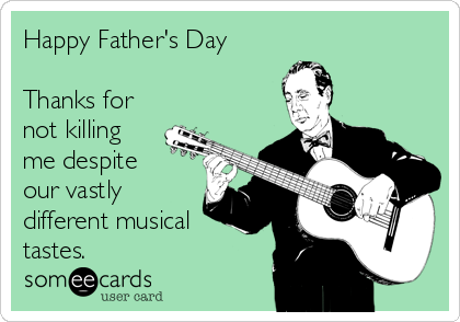 Happy Father's Day

Thanks for
not killing
me despite
our vastly
different musical
tastes. 