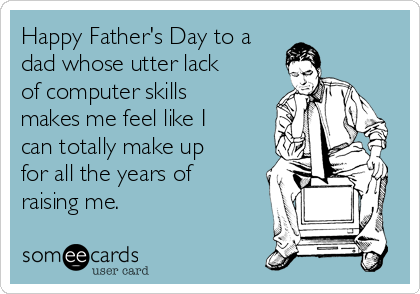 Happy Father's Day to a
dad whose utter lack
of computer skills
makes me feel like I
can totally make up
for all the years of
raising me.