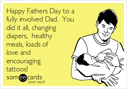 Happy Fathers Day to a
fully involved Dad.  You
did it all, changing
diapers,  healthy
meals, loads of
love and
encouraging
tattoos!