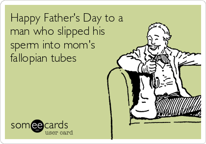 Happy Father's Day to a
man who slipped his
sperm into mom's
fallopian tubes