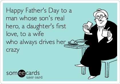 Happy Father's Day to a
man whose son's real
hero, a daughter's first
love, to a wife
who always drives her
crazy