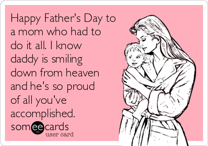 Happy Father s Day to a mom who had to do it all. I know daddy is smiling down from heaven and he s so proud of all you ve accomplished. Father s Day Ecard