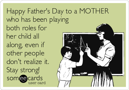 Happy Father's Day to a MOTHER
who has been playing
both roles for
her child all
along, even if
other people
don't realize it.
Stay strong!