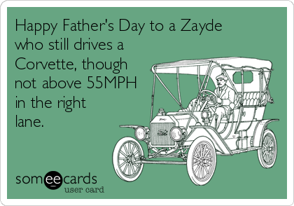 Happy Father's Day to a Zayde
who still drives a
Corvette, though
not above 55MPH
in the right
lane.