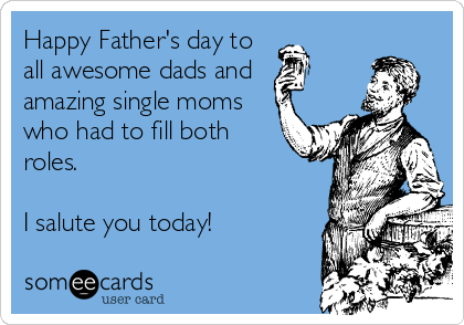 Happy Father's day to
all awesome dads and
amazing single moms
who had to fill both
roles.

I salute you today!