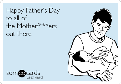 Happy Father's Day
to all of
the Motherf***ers
out there