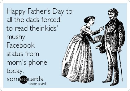 Happy Father's Day to
all the dads forced
to read their kids'
mushy
Facebook
status from
mom's phone
today. 