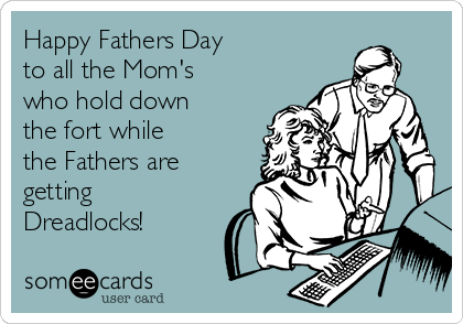 Happy Fathers Day
to all the Mom's
who hold down
the fort while 
the Fathers are 
getting
Dreadlocks!