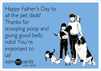 Happy Father's Day to
all the pet dads!
Thanks for
scooping poop and
giving good belly
rubs! You're
important to
us!