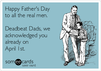 Happy Father's Day
to all the real men.

Deadbeat Dads, we
acknowledged you
already on
April 1st.