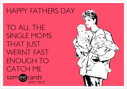 HAPPY FATHERS DAY

TO ALL THE
SINGLE MOMS
THAT JUST
WERNT FAST
ENOUGH TO
CATCH ME