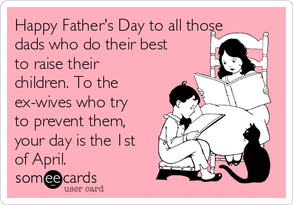 Happy Father's Day to all those
dads who do their best
to raise their
children. To the
ex-wives who try
to prevent them,
your day is the 1st
of April. 