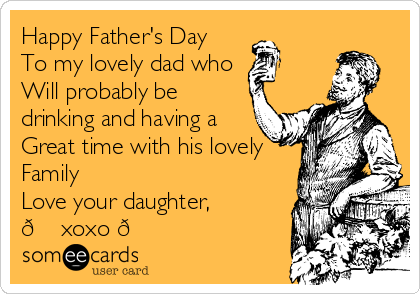 Happy Father's Day 
To my lovely dad who 
Will probably be
drinking and having a 
Great time with his lovely 
Family 
Love your daughter,
? xoxo ? 