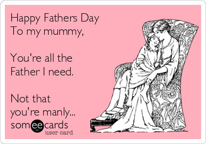 Happy Fathers Day
To my mummy,

You're all the
Father I need.

Not that
you're manly...