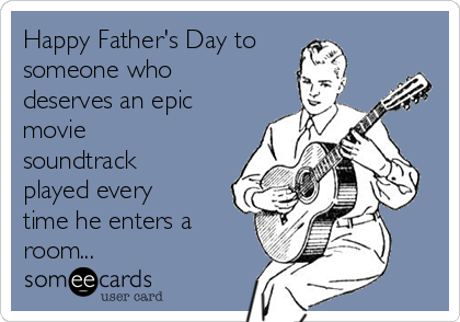 Happy Father's Day to
someone who
deserves an epic
movie
soundtrack
played every
time he enters a
room...