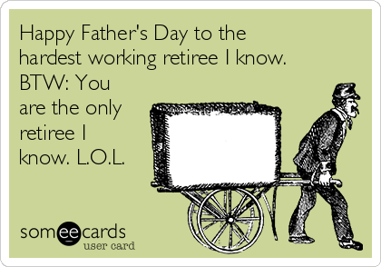 Happy Father's Day to the
hardest working retiree I know.
BTW: You
are the only
retiree I
know. L.O.L. 