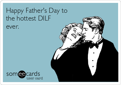 Happy Father's Day to
the hottest DILF
ever.