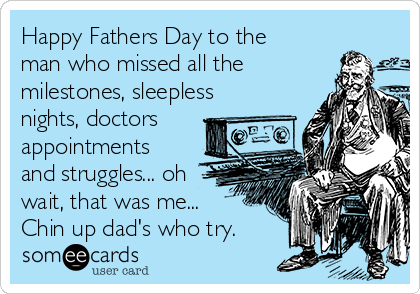 Happy Fathers Day to the
man who missed all the
milestones, sleepless
nights, doctors
appointments
and struggles... oh
wait, that was me...
Chin up dad's who try.