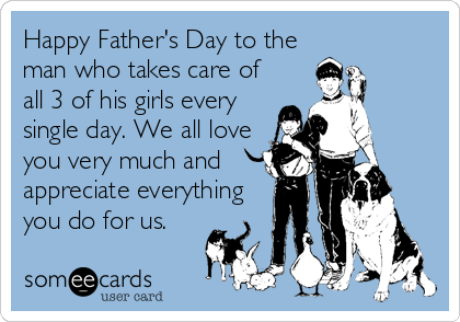 Happy Father's Day to the
man who takes care of
all 3 of his girls every
single day. We all love
you very much and
appreciate everything
you do for us.