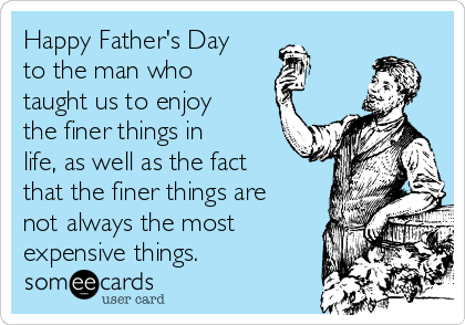 Happy Father's Day
to the man who
taught us to enjoy
the finer things in
life, as well as the fact
that the finer things are
not always the most
expensive things.