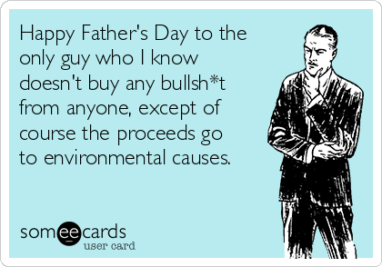 Happy Father's Day to the
only guy who I know
doesn't buy any bullsh*t
from anyone, except of
course the proceeds go
to environmental causes.