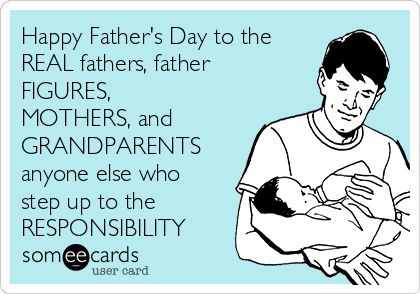 Happy Father's Day to the
REAL fathers, father
FIGURES,
MOTHERS, and
GRANDPARENTS
anyone else who
step up to the 
RESPONSIBILITY 