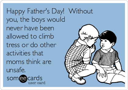 Happy Father's Day!  Without
you, the boys would
never have been
allowed to climb
tress or do other
activities that
moms think are
unsafe.