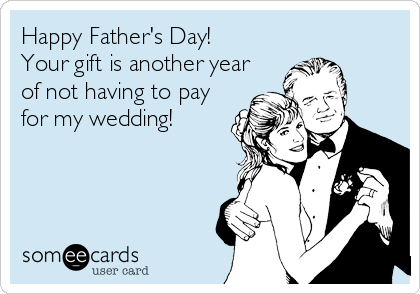 Happy Father's Day!
Your gift is another year
of not having to pay
for my wedding!