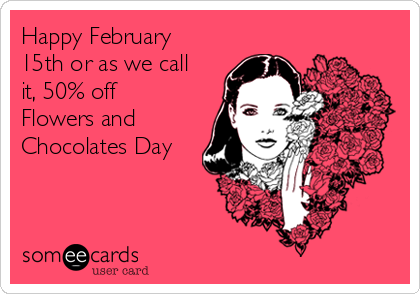 Happy February
15th or as we call
it, 50% off
Flowers and
Chocolates Day