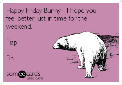 Happy Friday Bunny - I hope you
feel better just in time for the
weekend.

Piap

Fin