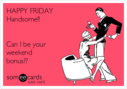 HAPPY FRIDAY 
Handsome!!


Can I be your
weekend
bonus??