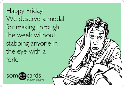 Happy Friday!
We deserve a medal
for making through
the week without
stabbing anyone in
the eye with a
fork.