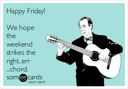 Happy Friday! 

We hope
the
weekend
strikes the
right..err
...chord.