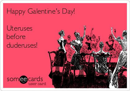 Happy Galentine's Day!

Uteruses
before
duderuses!