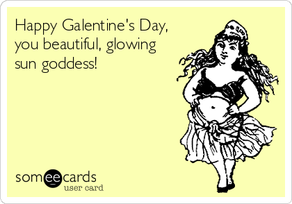 Happy Galentine's Day,
you beautiful, glowing
sun goddess!