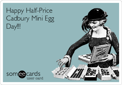 Happy Half-Price
Cadbury Mini Egg
Day!!!