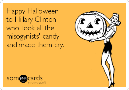 Happy Halloween
to Hillary Clinton
who took all the
misogynists' candy
and made them cry. 