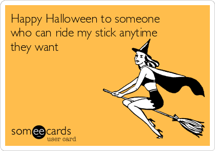 Happy Halloween to someone 
who can ride my stick anytime 
they want