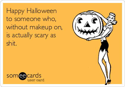 Happy Halloween
to someone who,
without makeup on,
is actually scary as
shit.