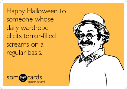 Happy Halloween to 
someone whose
daily wardrobe
elicits terror-filled
screams on a
regular basis.